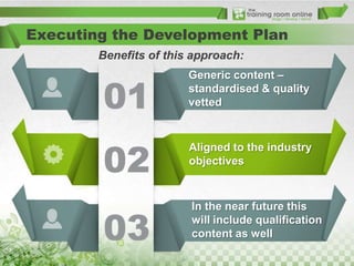 Executing the Development Plan
Benefits of this approach:
Generic content –
standardised & quality
vetted

Aligned to the industry
objectives

In the near future this
will include qualification
content as well

 