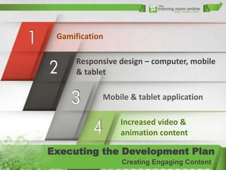 Gamification
Responsive design – computer, mobile
& tablet
Mobile & tablet application
Increased video &
animation content

Executing the Development Plan
Creating Engaging Content

 