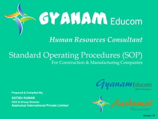 Gyanam Educom
Human Resources Consultant

Standard Operating Procedures (SOP)
For Construction & Manufacturing Companies

Prepared & Compiled By;

SATISH KUMAR
CEO & Group Director

Aashumal International Private Limited
Version: 01

 