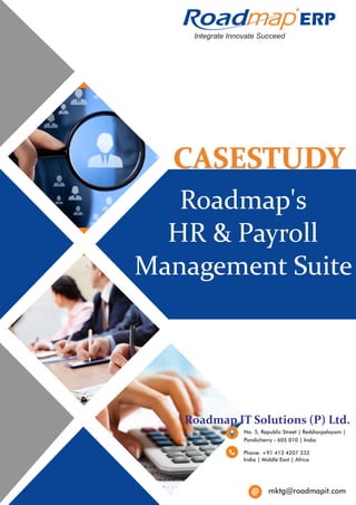CASESTUDYCASESTUDY
Roadmap's
HR & Payroll
Management Suite
No. 5, Republic Street | Reddiarpalayam |
Pondicherry - 605 010 | India
Phone: +91 413 4207 333
mktg@roadmapit.com
Roadmap IT Solutions (P) Ltd.
India | Middle East | Africa
Integrate Innovate Succeed
R
 