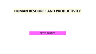 HUMAN RESOURCE AND PRODUCTIVITY
SETYO RIYANTO
 