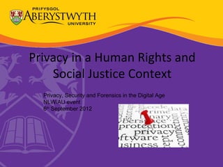 Privacy in a Human Rights and
    Social Justice Context
  Privacy, Security and Forensics in the Digital Age
  NLW/AU event
  6th September 2012
 
