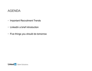 AGENDA
§  Important Recruitment Trends
§  LinkedIn a brief introduction
§  Five things you should do tomorrow

 