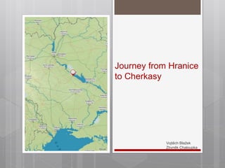 Journey from Hranice
to Cherkasy
Vojtěch Blažek
Zbyněk Chaloupka
 