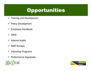 Opportunities
ü Training and Development
ü Policy Development
ü Employee Handbook
ü HRIS
ü Internal Audits
ü Staff Surveys
ü Internship Programs
ü Performance Appraisals
 