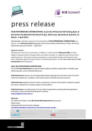 press release
PEAK PERFORMANCE INTERNATIONAL to join the HR Summit 2014 taking place at
the Surfers Paradise Marriott Resort & Spa, Gold Coast, Queensland, Australia, 31
March - 2 April 2014.
marcus evans is pleased to announce the participation of PEAK PERFORMANCE INTERNATIONAL as a
Sponsor at the HR Summit 2014 taking place at the Surfers Paradise Marriott Resort & Spa, Gold Coast,
Queensland, Australia 31 March - 2 April 2014.
About the Summit
Offering much more than any conference, exhibition or trade show, the HR Summit 2014 will bring
together esteemed industry thought leaders and solution providers to a highly focused and interactive
networking event. The Summit includes presentations on winning HR strategies, the HR leader of the
future, fostering a high-performance culture, and achieving long-term success. More details about the HR
Summit 2014 can be found here.
About PEAK PERFORMANCE INTERNATIONAL
Since 1999, Peak Performance has partnered with leading Australasian organisations to develop peak
performing sales, service and leadership teams.
Peak Performance’s proven culture change program helps organisations to see their culture from their
customers’ perspectives, resulting in more loyal customers and better business outcomes.
Peak Performance believes they are the first consultancy in this part of the world to specialise in people
and culture integration for company mergers and acquisitions.
Peak Performance is an ideal partner for Trans-Tasman organisations wanting culturally appropriate
consistency in their training and development initiatives.
www.peakperformance.com.au
More Info
For further information on the HR Summit 2014 programme please contact
Raya Ivanova
Marketing PR & Communications Manager
raya.PRsummits@marcusevanskl.com www.hranzsummit.com/prr

http://www.linkedin.com/groups?gid=3801684&trk=hb_side_g

http://www.slideshare.net/MarcusEvansHR

http://twitter.com/meSummitsHR

www.youtube.com/user/MarcusEvansHR

 