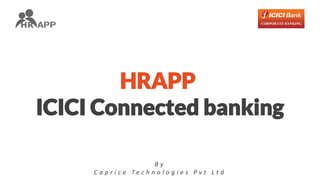 HRAPP
ICICI Connected banking
B y
C a p r i c e T e c h n o l o g i e s P v t L t d
 