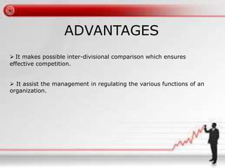 ADVANTAGES 
 It makes possible inter-divisional comparison which ensures 
effective competition. 
 It assist the management in regulating the various functions of an 
organization. 
 