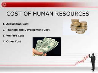 COST OF HUMAN RESOURCES 
1. Acquisition Cost 
2. Training and Development Cost 
3. Welfare Cost 
4. Other Cost 
 