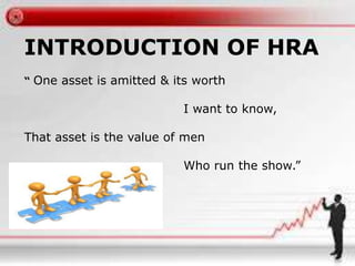 INTRODUCTION OF HRA 
“ One asset is amitted & its worth 
I want to know, 
That asset is the value of men 
Who run the show.” 
 