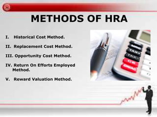 METHODS OF HRA 
I. Historical Cost Method. 
II. Replacement Cost Method. 
III. Opportunity Cost Method. 
IV. Return On Efforts Employed 
Method. 
V. Reward Valuation Method. 
 