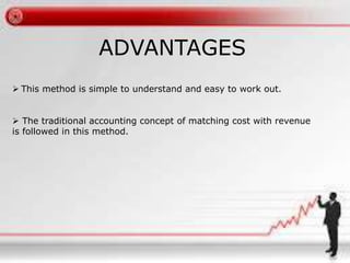 ADVANTAGES 
 This method is simple to understand and easy to work out. 
 The traditional accounting concept of matching cost with revenue 
is followed in this method. 
 