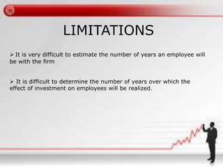 LIMITATIONS 
 It is very difficult to estimate the number of years an employee will 
be with the firm 
 It is difficult to determine the number of years over which the 
effect of investment on employees will be realized. 
 