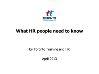 What HR people need to know
by Toronto Training and HR
April 2013
 