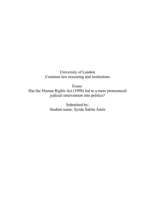 University of London
         Common law reasoning and institutions

                          Essay:
Has the Human Rights Act (1998) led to a more pronounced
           judicial intervention into politics?

                      Submitted by:
            Student name: Syeda Sabita Amin
 