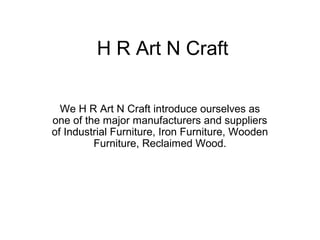 H R Art N Craft
We H R Art N Craft introduce ourselves as
one of the major manufacturers and suppliers
of Industrial Furniture, Iron Furniture, Wooden
Furniture, Reclaimed Wood.
 