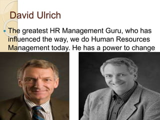 David Ulrich
 The greatest HR Management Guru, who has
influenced the way, we do Human Resources
Management today. He has a power to change
HR.
 