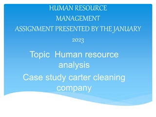 HUMAN RESOURCE
MANAGEMENT
ASSIGNMENT PRESENTED BY THE JANUARY
2023
Topic Human resource
analysis
Case study carter cleaning
company
 