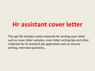 Hr assistant cover letter
This ppt file includes useful materials for writing cover letter
such as cover letter samples, cover letter writing tips and other
materials for Hr assistant job application such as resume
writing, interview questions…

 