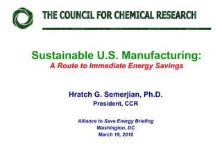 Sustainable U.S. Manufacturing: A Route to Immediate Energy Savings Hratch G. Semerjian, Ph.D. President, CCR Alliance to Save Energy Briefing Washington, DC March 19, 2010 THE COUNCIL FOR CHEMICAL RESEARCH 