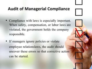 Audit of Managerial Compliance
• Compliance with laws is especially important.
When safety, compensation, or labor laws are
violated, the government holds the company
responsible.
• If managers ignore policies or violate
employee relationslaws, the audit should
uncover these errors so that corrective action
can be started.
 