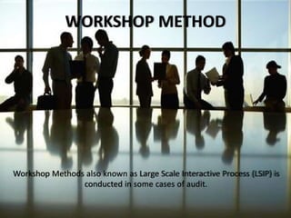 Workshop Methods also known as Large Scale Interactive Process (LSIP) is
conducted in some cases of audit.
WORKSHOP METHOD
 