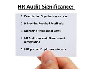 1. Essential for Organization success.
2. It Provides Required Feedback.
3. Managing Rising Labor Costs.
4. HR Audit can avoid Government
intervention
5. HRP protect Employees interests
HR Audit Significance:
 