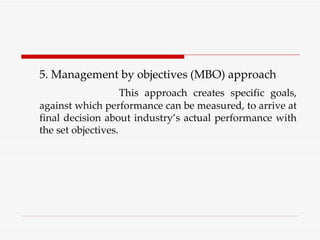 5. Management by objectives (MBO) approach This approach creates specific goals, against which performance can be measured, to arrive at final decision about industry’s actual performance with the set objectives. 