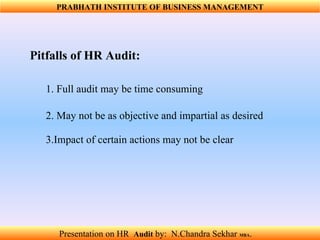 Pitfalls of HR Audit: 1. Full audit may be time consuming 2. May not be as objective and impartial as desired 3.Impact of certain actions may not be clear PRABHATH INSTITUTE OF BUSINESS MANAGEMENT Presentation on HR  Audit   by:  N.Chandra Sekhar  MBA .  