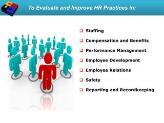 To Evaluate and Improve HR Practices in:
 Staffing
 Compensation and Benefits
 Performance Management
 Employee Development
 Employee Relations
 Safety
 Reporting and Recordkeeping
 