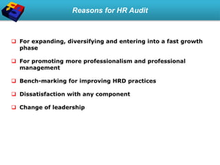 Reasons for HR Audit
 For expanding, diversifying and entering into a fast growth
phase
 For promoting more professionalism and professional
management
 Bench-marking for improving HRD practices
 Dissatisfaction with any component
 Change of leadership
 