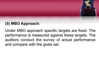 (5) MBO Approach:
Under MBO approach specific targets are fixed. The
performance is measured against these targets. The
auditors conduct the survey of actual performance
and compare with the goals set.
 