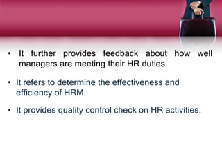 • It further provides feedback about how well
managers are meeting their HR duties.
• It refers to determine the effectiveness and
efficiency of HRM.
• It provides quality control check on HR activities.
 