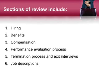 Sections of review include:
1. Hiring
2. Benefits
3. Compensation
4. Performance evaluation process
5. Termination process and exit interviews
6. Job descriptions
 