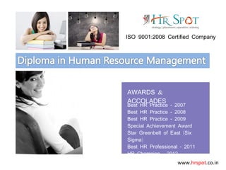 Strategy | Placement | Operation | Training
www.hrspot.co.in
:ISO 9001 2008 Certified Company
-Best HR Practice 2007
-Best HR Practice 2008
-Best HR Practice 2009
Special Achievement Award
(Star Greenbelt of East Six
)Sigma
-Best HR Professional 2011
-HR Champion 2012
&AWARDS
ACCOLADES
 
 