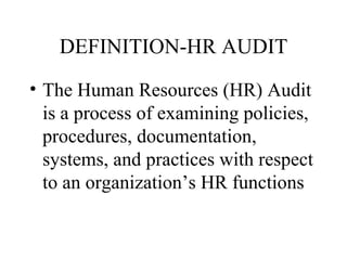 DEFINITION-HR AUDIT
• The Human Resources (HR) Audit
  is a process of examining policies,
  procedures, documentation,
  systems, and practices with respect
  to an organization’s HR functions
 