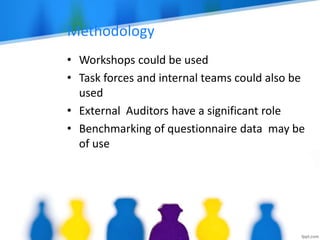 Methodology
• Workshops could be used
• Task forces and internal teams could also be
used
• External Auditors have a significant role
• Benchmarking of questionnaire data may be
of use
 