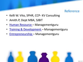 Reference
• Kelli W. Vito, SPHR, CCP- KV Consulting
• Amith.P, Dept MBA, SJBIT
• Human Resource – Managementguru
• Training & Development – Managementguru
• Entrepreneurship – Managementguru
 