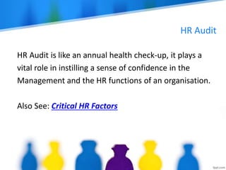 HR Audit
HR Audit is like an annual health check-up, it plays a
vital role in instilling a sense of confidence in the
Management and the HR functions of an organisation.
Also See: Critical HR Factors
 