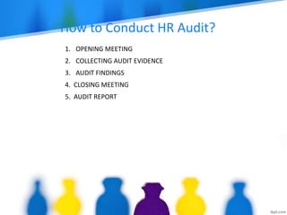 1. OPENING MEETING
2. COLLECTING AUDIT EVIDENCE
3. AUDIT FINDINGS
4. CLOSING MEETING
5. AUDIT REPORT
How to Conduct HR Audit?
 