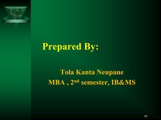 Prepared By:

   Tola Kanta Neupane
 MBA , 2nd semester, IB&MS



                             40
 