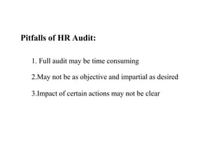 Pitfalls of HR Audit:
1. Full audit may be time consuming
2.May not be as objective and impartial as desired
3.Impact of certain actions may not be clear
 