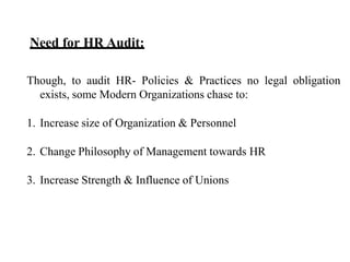 Need for HR Audit:
Though, to audit HR- Policies & Practices no legal obligation
exists, some Modern Organizations chase to:
1. Increase size of Organization & Personnel
2. Change Philosophy of Management towards HR
3. Increase Strength & Influence of Unions
 