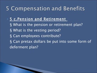 5 c.Pension and Retirement  § What is the pension or retirement plan?  § What is the vesting period?  § Can employees contribute?  § Can pretax dollars be put into some form of deferment plan?  
