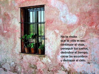No te rindas que la vida es eso,  No te rindas que la vida es eso, continuar el viaje,  perseguir tus sueños,  destrabar el tiempo,  correr los escombros  y destapar el cielo.  