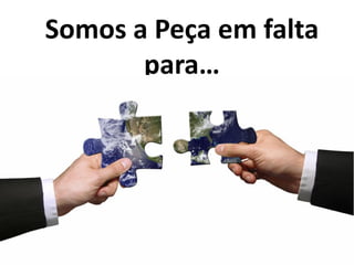Somos a Peça em falta
       para…
 