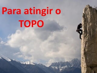 Para atingir o
   TOPO
 