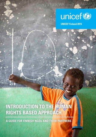 INTRODUCTION TO THE HUMAN
RIGHTS BASED APPROACH
A GUIDE FOR FINNISH NGOs AND THEIR PARTNERS
UNICEF Finland 2015
 