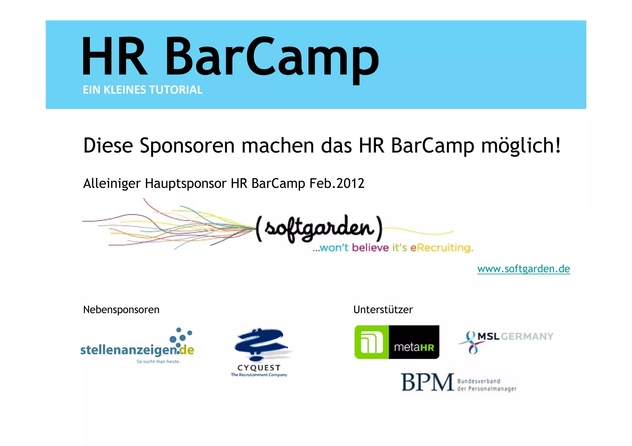 HR BarCamp
EIN KLEINES TUTORIAL



Diese Sponsoren machen das HR BarCamp möglich!
Alleiniger Hauptsponsor HR BarCamp Feb.2012




                                                        www.softgarden.de


Nebensponsoren                           Unterstützer
 
