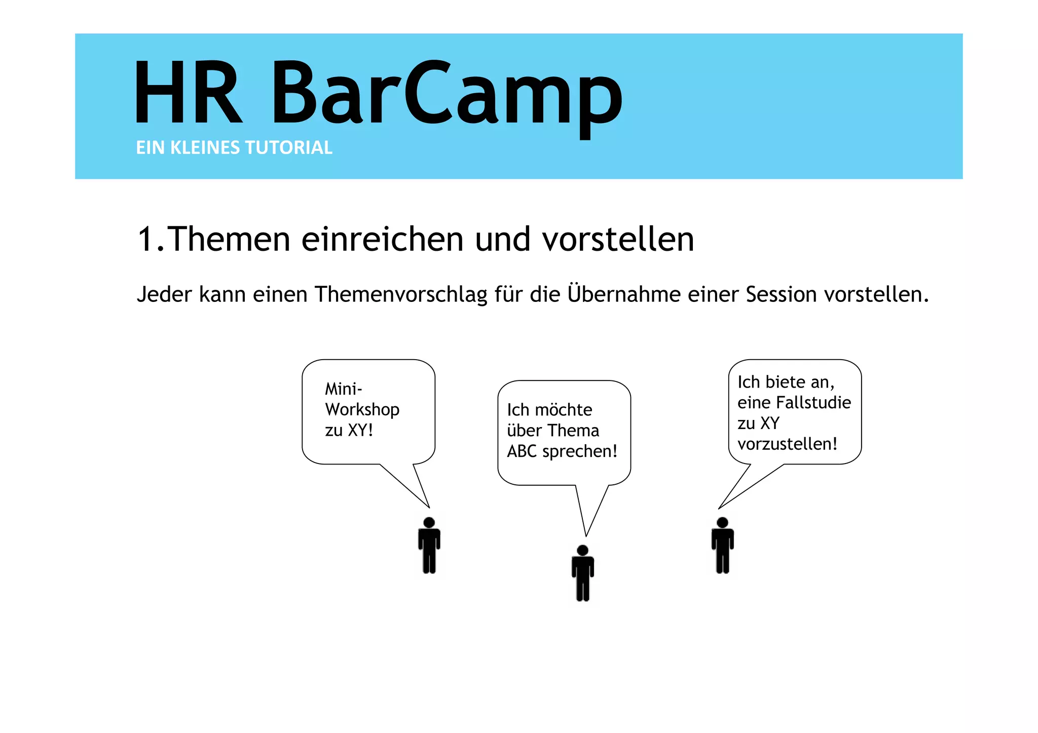 HR BarCamp
EIN KLEINES TUTORIAL



1.Themen einreichen und vorstellen
Jeder kann einen Themenvorschlag für die Übernahme einer Session vorstellen.



                   Mini-                                 Ich biete an,
                   Workshop        Ich möchte            eine Fallstudie
                   zu XY!          über Thema            zu XY
                                   ABC sprechen!         vorzustellen!
 